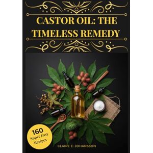 Johansson, Claire E. Castor Oil: The Timeless Remedy: Discovering Its Role in Health, Beauty, and Traditional Practices Johansson, Claire E. Castor Oil: The Timeless Remedy: Discovering Its Role in Health, Beauty, and Traditional Practices