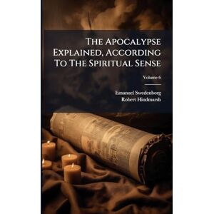 Swedenborg, Emanuel The Apocalypse Explained, According To The Spiritual Sense Swedenborg, Emanuel The Apocalypse Explained, According To The Spiritual Sense