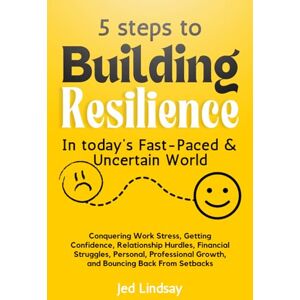 Lindsay, Jed 5 Steps to Building Resilience in Today's Fast-Paced & Uncertain World: Conquering Work Stress, Gaining Confidence, Relationship Hurdles, Financial Struggles, Personal, Professional Growth Lindsay, Jed 5 Steps to Building Resilience in Today's Fast-Paced & Uncertain World: Conquering Work Stress, Gaining Confidence, Relationship Hurdles, Financial Struggles, Personal, Professional Growth