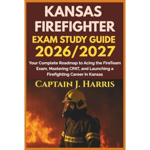 J. Harris, Captain KANSAS FIREFIGHTER EXAM STUDY GUIDE 2026/2027: Your Complete Roadmap to Acing the FireTeam Exam, Mastering CPAT, and Launching a Firefighting Career in KANSAS J. Harris, Captain KANSAS FIREFIGHTER EXAM STUDY GUIDE 2026/2027: Your Complete Roadmap to Acing the FireTeam Exam, Mastering CPAT, and Launching a Firefighting Career in KANSAS