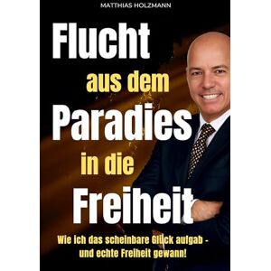 Holzmann, Matthias Flucht aus dem Paradies in die Freiheit: Wie ich alles verlor, neu begann – und mit Mindset, Strategie & Immobilien finanzielle Freiheit erreichte: ... verlor und echte finanzielle Freiheit gewann Holzmann, Matthias Flucht aus dem Paradies in die Freiheit: Wie ich alles verlor, neu begann – und mit Mindset, Strategie & Immobilien finanzielle Freiheit erreichte: ... verlor und echte finanzielle Freiheit gewann