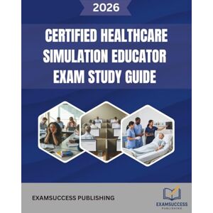 PUBLISHING, EXAMSUCCESS CERTIFIED HEALTHCARE SIMULATION EDUCATOR EXAM STUDY GUIDE: Expert Strategies, Practice Questions, and Comprehensive Review for CHSE Exam PUBLISHING, EXAMSUCCESS CERTIFIED HEALTHCARE SIMULATION EDUCATOR EXAM STUDY GUIDE: Expert Strategies, Practice Questions, and Comprehensive Review for CHSE Exam