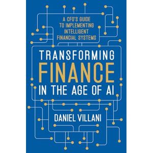 Villani, Daniel Transforming Finance in the Age of AI: A CFO’s Guide to Implementing Intelligent Financial Systems Villani, Daniel Transforming Finance in the Age of AI: A CFO’s Guide to Implementing Intelligent Financial Systems