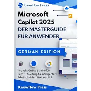Press, KnowHow Microsoft Copilot 2025 DER MASTERGUIDE FÜR ANWENDER: Ihre vollständige Schritt-für-Schritt-Anleitung für intelligentere Arbeitsabläufe mit Microsoft AI (THE USER GUIDE BOOK SERIES) Press, KnowHow Microsoft Copilot 2025 DER MASTERGUIDE FÜR ANWENDER: Ihre vollständige Schritt-für-Schritt-Anleitung für intelligentere Arbeitsabläufe mit Microsoft AI (THE USER GUIDE BOOK SERIES)