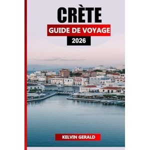 GERALD, KELVIN CRÈTE GUIDE DE VOYAGE 2026: Planificateur de vacances ultime pour les plages, la randonnée, les ruines antiques et la culture crétoise authentique GERALD, KELVIN CRÈTE GUIDE DE VOYAGE 2026: Planificateur de vacances ultime pour les plages, la randonnée, les ruines antiques et la culture crétoise authentique