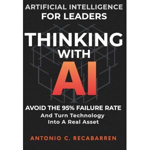 Recabarren, Antonio C. THINKING WITH AI: ARTIFICIAL INTELLIGENCE STRATEGY FOR LEADERS: HOW TO MANAGE DIGITAL TRANSFORMATION, AVOID FAILURE, AND MASTER STRATEGIC DECISION MAKING Recabarren, Antonio C. THINKING WITH AI: ARTIFICIAL INTELLIGENCE STRATEGY FOR LEADERS: HOW TO MANAGE DIGITAL TRANSFORMATION, AVOID FAILURE, AND MASTER STRATEGIC DECISION MAKING