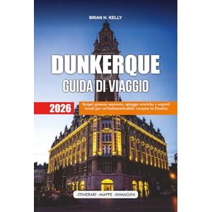 KELLY, BRIAN H. DUNKERQUE GUIDA DI VIAGGIO 2026: Scopri gemme nascoste, spiagge storiche e segreti locali per un'indimenticabile vacanza in Francia KELLY, BRIAN H. DUNKERQUE GUIDA DI VIAGGIO 2026: Scopri gemme nascoste, spiagge storiche e segreti locali per un'indimenticabile vacanza in Francia