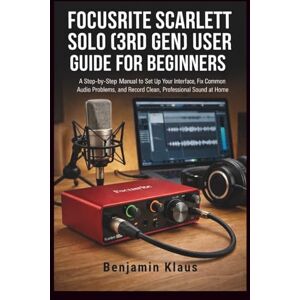Klaus, Benjamin Focusrite Scarlett Solo (3rd Gen) User Guide for Beginners: A Step-by-Step Manual to Set Up Your Interface, Fix Common Audio Problems, and Record Clean, Professional Sound at Home Klaus, Benjamin Focusrite Scarlett Solo (3rd Gen) User Guide for Beginners: A Step-by-Step Manual to Set Up Your Interface, Fix Common Audio Problems, and Record Clean, Professional Sound at Home