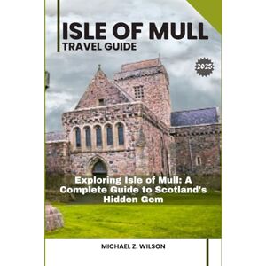 Wilson ISLE OF MULL TRAVEL GUIDE: Exploring Isle of Mull: Your Essential Guide to Idyllic Island Adventures and Scenic Exploration Wilson ISLE OF MULL TRAVEL GUIDE: Exploring Isle of Mull: Your Essential Guide to Idyllic Island Adventures and Scenic Exploration