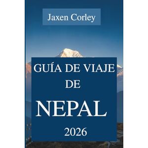 Corley, Jaxen GUÍA DE VIAJE DE NEPAL 2026: Descubra el majestuoso Himalaya y el rico patrimonio cultural de Asia. Corley, Jaxen GUÍA DE VIAJE DE NEPAL 2026: Descubra el majestuoso Himalaya y el rico patrimonio cultural de Asia.