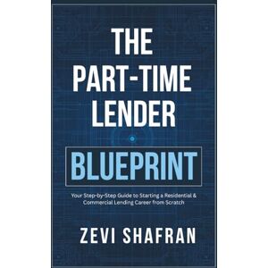 Shafran, Zevi The Part-Time Lender Blueprint: Your Step-By-Step Guide to Starting a Residential & Commercial Lending Career From Scratch Shafran, Zevi The Part-Time Lender Blueprint: Your Step-By-Step Guide to Starting a Residential & Commercial Lending Career From Scratch