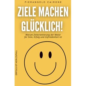 Cairone, Pierangelo ZIELE MACHEN GLÜCKLICH!: Warum Zielorientierung der Motor für Sinn, Erfolg und Zufriedenheit ist Erfolg ist kein Zufall Cairone, Pierangelo ZIELE MACHEN GLÜCKLICH!: Warum Zielorientierung der Motor für Sinn, Erfolg und Zufriedenheit ist Erfolg ist kein Zufall