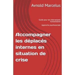 Marcelus, Avnold Accompagner les déplacés internes en situation de crise: Guide pour les intervenants humanitaires Approche psychosociale Marcelus, Avnold Accompagner les déplacés internes en situation de crise: Guide pour les intervenants humanitaires Approche psychosociale