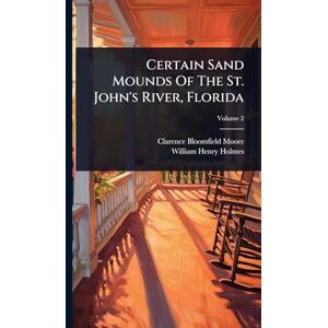 Moore, Clarence Bloomfield Certain Sand Mounds Of The St. John's River, Florida Moore, Clarence Bloomfield Certain Sand Mounds Of The St. John's River, Florida