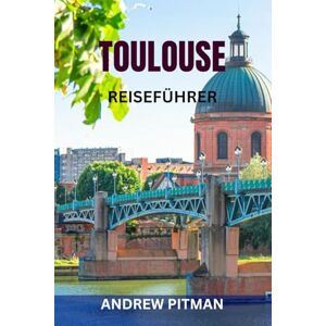 PITMAN, ANDREW TOULOUSE REISEFÜHRER: Entdecken Sie die rosarote Stadt Südfrankreichs – Top-Attraktionen, versteckte Juwelen, malerische Spaziergänge, lokales Essen, Tagesausflüge und komplette Reiserouten PITMAN, ANDREW TOULOUSE REISEFÜHRER: Entdecken Sie die rosarote Stadt Südfrankreichs – Top-Attraktionen, versteckte Juwelen, malerische Spaziergänge, lokales Essen, Tagesausflüge und komplette Reiserouten