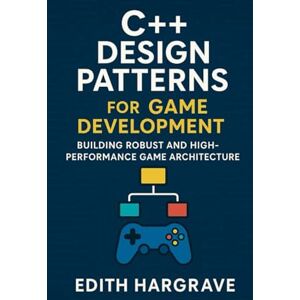 Hargrave, Edith C++ Design Patterns for Game Development: Building Robust and High-Performance Game Architecture (The Pragmatic Edith's Guide) Hargrave, Edith C++ Design Patterns for Game Development: Building Robust and High-Performance Game Architecture (The Pragmatic Edith's Guide)