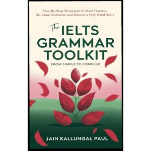 PAUL, JAIN The IELTS Grammar Toolkit: From Simple to Complex: Step-by-Step Strategies to Build Fluency, Structure Sentences, and Achieve a High Band Score PAUL, JAIN The IELTS Grammar Toolkit: From Simple to Complex: Step-by-Step Strategies to Build Fluency, Structure Sentences, and Achieve a High Band Score