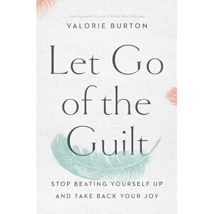 Burton, Valorie Let Go of the Guilt: Stop Beating Yourself Up and Take Back Your Joy Burton, Valorie Let Go of the Guilt: Stop Beating Yourself Up and Take Back Your Joy