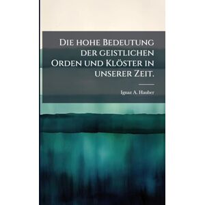 Hauber, Ignaz A Die hohe Bedeutung der geistlichen Orden und Klöster in unserer Zeit. Hauber, Ignaz A Die hohe Bedeutung der geistlichen Orden und Klöster in unserer Zeit.