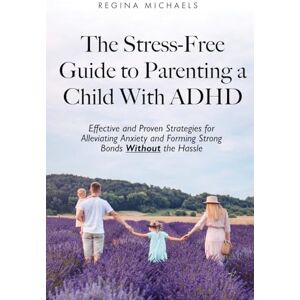 Michaels, Regina The Stress-Free Guide to Parenting a Child With ADHD: Effective and Proven Strategies for Alleviating Anxiety and Forming Strong Bonds Without the Hassle Michaels, Regina The Stress-Free Guide to Parenting a Child With ADHD: Effective and Proven Strategies for Alleviating Anxiety and Forming Strong Bonds Without the Hassle