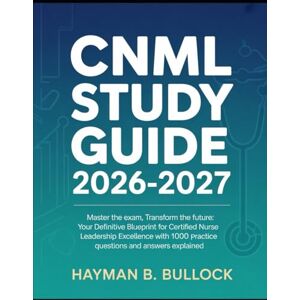 Bullock, Hayman B. CNML Study Guide 2026-2027: Master the Exam, Transform the Future: Your Definitive Blueprint for Certified Nurse Leadership Excellence With 1000 Practice Questions and Answers Explained Bullock, Hayman B. CNML Study Guide 2026-2027: Master the Exam, Transform the Future: Your Definitive Blueprint for Certified Nurse Leadership Excellence With 1000 Practice Questions and Answers Explained