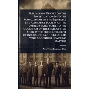 Preliminary Report on the Investigation Into the Management of the Equitable Life Assurance Society of the United States, Made to the Governor of the ... June 21, 1905 With Addendum Covering Matters Preliminary Report on the Investigation Into the Management of the Equitable Life Assurance Society of the United States, Made to the Governor of the ... June 21, 1905 With Addendum Covering Matters