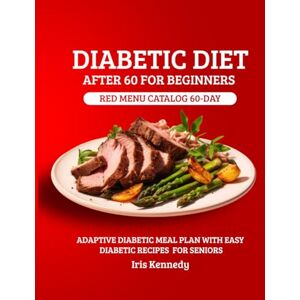 Kennedy, Iris Diabetic Diet After 60 for Beginners: Red Menu Catalog: 60-Day Adaptive Meal Plan for Diabetics with Simple Recipes for Seniors Kennedy, Iris Diabetic Diet After 60 for Beginners: Red Menu Catalog: 60-Day Adaptive Meal Plan for Diabetics with Simple Recipes for Seniors
