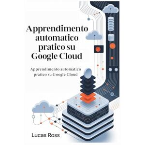 Ross, Lucas Apprendimento automatico pratico su Google Cloud: Padroneggia Vertex AI, AutoML e ML pronto per la produzione da principiante a professionista Ross, Lucas Apprendimento automatico pratico su Google Cloud: Padroneggia Vertex AI, AutoML e ML pronto per la produzione da principiante a professionista