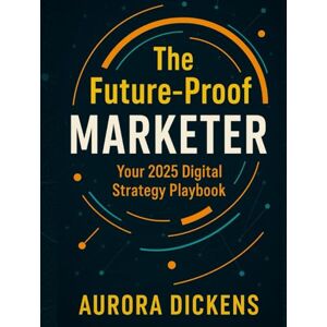 Dickens, MR Aurora Digital Marketing Strategy 2025: A Complete Guide for Growth & Innovation: The Future-Proof Marketer Dickens, MR Aurora Digital Marketing Strategy 2025: A Complete Guide for Growth & Innovation: The Future-Proof Marketer