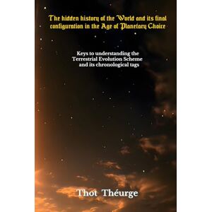 Théurge, Thot The hidden history of the World and its final configuration in the Age of Planetary Choice: Keys to understanding the Terrestrial Evolution Scheme and its chronological tags Théurge, Thot The hidden history of the World and its final configuration in the Age of Planetary Choice: Keys to understanding the Terrestrial Evolution Scheme and its chronological tags
