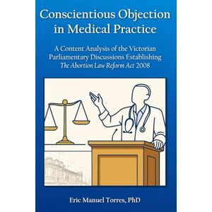 Torres, Eric Conscientious Objection in Medical Practice: A Content Analysis of the Victorian Parliamentary Discussions Establishing The Abortion Law Reform Act 2008 Torres, Eric Conscientious Objection in Medical Practice: A Content Analysis of the Victorian Parliamentary Discussions Establishing The Abortion Law Reform Act 2008