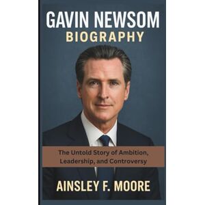 F. Moore, Ainsley GAVIN NEWSOM BIOGRAPHY: The Untold Story of Ambition, Leadership, and Controversy F. Moore, Ainsley GAVIN NEWSOM BIOGRAPHY: The Untold Story of Ambition, Leadership, and Controversy