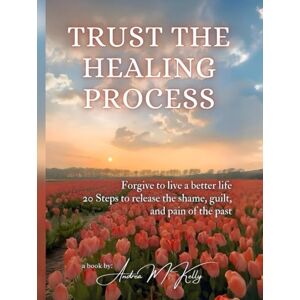Kelly, Andrea M. Trust the Healing Process: Forgive to live a better life 20 Steps to release the shame, guilt, and pain of the past Kelly, Andrea M. Trust the Healing Process: Forgive to live a better life 20 Steps to release the shame, guilt, and pain of the past