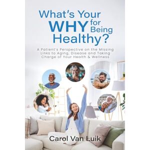 Van, Carol What’s Your Why for Being Healthy?: A Patient’s Perspective on the Missing Links to Aging, Disease and Taking Charge of Your Health & Wellness Van, Carol What’s Your Why for Being Healthy?: A Patient’s Perspective on the Missing Links to Aging, Disease and Taking Charge of Your Health & Wellness