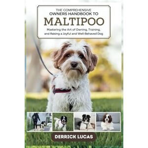 Lucas, Derrick The Comprehensive Owners Handbook To Maltipoo: Mastering The Art Of Owning, Training, and Raising a Joyful and Well-Behaved Dog Lucas, Derrick The Comprehensive Owners Handbook To Maltipoo: Mastering The Art Of Owning, Training, and Raising a Joyful and Well-Behaved Dog