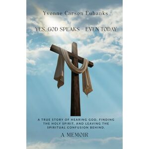 Eubanks, Yvonne Carson Yes, God Speaks Even Today: A True Story of Hearing God, Finding the Holy Spirit, and Leaving the Spiritual Confusion Behind Eubanks, Yvonne Carson Yes, God Speaks Even Today: A True Story of Hearing God, Finding the Holy Spirit, and Leaving the Spiritual Confusion Behind