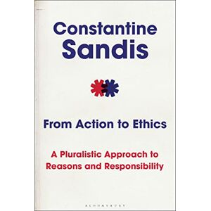 Sandis, Constantine From Action to Ethics: A Pluralistic Approach to Reasons and Responsibility Sandis, Constantine From Action to Ethics: A Pluralistic Approach to Reasons and Responsibility