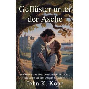 K. Kopp, John Geflüster unter der Asche: Eine Geschichte über Geheimnisse, Verrat und die Liebe, die sich weigert zu sterben K. Kopp, John Geflüster unter der Asche: Eine Geschichte über Geheimnisse, Verrat und die Liebe, die sich weigert zu sterben