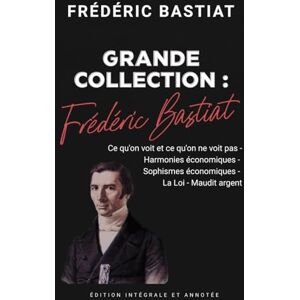 Bastiat, Frédéric Frédéric Bastiat Grande Collection : Ce qu'on voit et ce qu'on ne voit pas Harmonies économiques Sophismes économiques La Loi Maudit argent Édition intégrale et annotée Bastiat, Frédéric Frédéric Bastiat Grande Collection : Ce qu'on voit et ce qu'on ne voit pas Harmonies économiques Sophismes économiques La Loi Maudit argent Édition intégrale et annotée