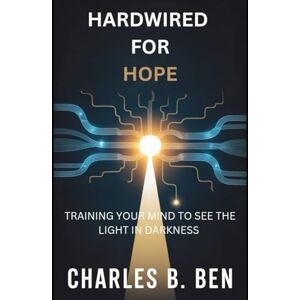 BEN, CHARLES B. HARDWIRED FOR HOPE: TRAINING YOUR MIND TO SEE THE LIGHT IN DARKNESS BEN, CHARLES B. HARDWIRED FOR HOPE: TRAINING YOUR MIND TO SEE THE LIGHT IN DARKNESS