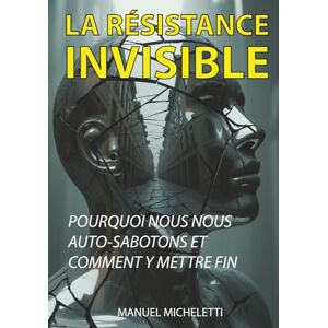 Micheletti, Manuel La Résistance Invisible: Pourquoi Nous Nous Auto-Sabotons et Comment Y Mettre Fin Micheletti, Manuel La Résistance Invisible: Pourquoi Nous Nous Auto-Sabotons et Comment Y Mettre Fin