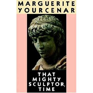 Yourcenar, Marguerite That Mighty Sculptor, Time Yourcenar, Marguerite That Mighty Sculptor, Time