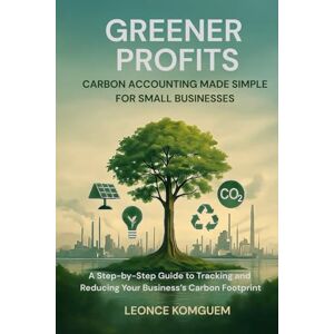 Komguem, Leonce Greener Profits: Carbon Accounting Made Simple for Small Businesses: A Step-by-Step Guide to Tracking and Reducing Your Business’s Carbon Footprint ... Change 6 x 9 inches, 120 pages Net Zero Komguem, Leonce Greener Profits: Carbon Accounting Made Simple for Small Businesses: A Step-by-Step Guide to Tracking and Reducing Your Business’s Carbon Footprint ... Change 6 x 9 inches, 120 pages Net Zero