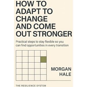 Hale, Morgan How to Adapt to Change and Come Out Stronger: Practical steps to stay flexible so you can find opportunities in every transition (The Resilience System) Hale, Morgan How to Adapt to Change and Come Out Stronger: Practical steps to stay flexible so you can find opportunities in every transition (The Resilience System)