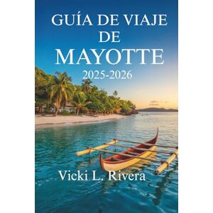 Rivera, Vicki L. GUÍA DE VIAJE DE MAYOTTE 2025-2026: Descubra las joyas ocultas del océano Índico. Rivera, Vicki L. GUÍA DE VIAJE DE MAYOTTE 2025-2026: Descubra las joyas ocultas del océano Índico.