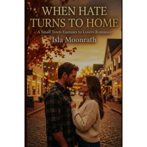 Moonrath, Isla When Hate Turns to Home: A Small Town Enemies to Lovers Romance Moonrath, Isla When Hate Turns to Home: A Small Town Enemies to Lovers Romance