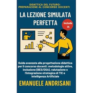 Andrisani, Emanuele LA LEZIONE SIMULATA PERFETTA: Guida avanzata alla progettazione didattica per il concorso docenti: metodologie attive, inclusione (BES/DSA), ... del Futuro: Preparazione al Concorso Docenti) Andrisani, Emanuele LA LEZIONE SIMULATA PERFETTA: Guida avanzata alla progettazione didattica per il concorso docenti: metodologie attive, inclusione (BES/DSA), ... del Futuro: Preparazione al Concorso Docenti)