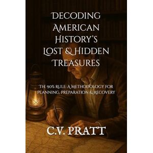 PRATT, C.V. Decoding American History’s Lost & Hidden Treasures: The 90% Rule: A Methodology for Planning, Preparation & Recovery (IF I WERE YOU: A Treasure Hunters Guide to America's Lost & Hidden Treasures) PRATT, C.V. Decoding American History’s Lost & Hidden Treasures: The 90% Rule: A Methodology for Planning, Preparation & Recovery (IF I WERE YOU: A Treasure Hunters Guide to America's Lost & Hidden Treasures)