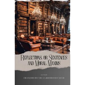Rochefoucauld, François duc de La Reflections; or Sentences and Moral Maxims: Provocative Reflections. Unveiling La Rochefoucauld's Maxims of French Morality. The Original Classic (annotated) Rochefoucauld, François duc de La Reflections; or Sentences and Moral Maxims: Provocative Reflections. Unveiling La Rochefoucauld's Maxims of French Morality. The Original Classic (annotated)