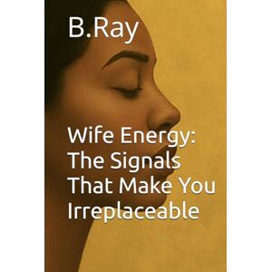 Ray, B Wife Energy: The Signals That Make You Irreplaceable (The Relational Trilogy) Ray, B Wife Energy: The Signals That Make You Irreplaceable (The Relational Trilogy)